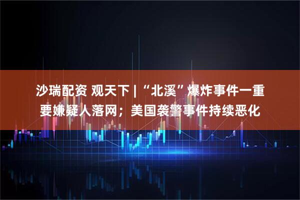 沙瑞配资 观天下 | “北溪”爆炸事件一重要嫌疑人落网；美国袭警事件持续恶化