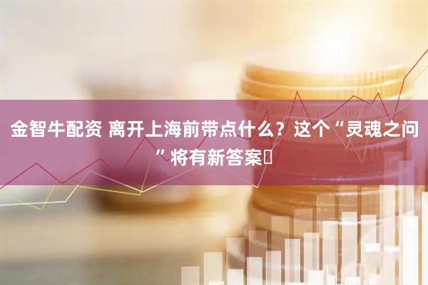 金智牛配资 离开上海前带点什么？这个“灵魂之问”将有新答案​