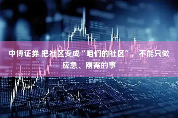 中博证券 把社区变成“咱们的社区”，不能只做应急、刚需的事