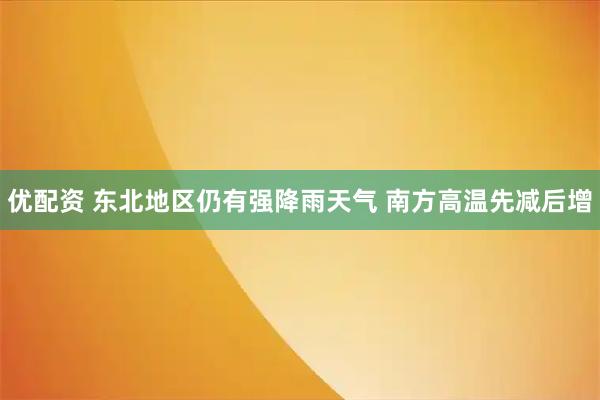 优配资 东北地区仍有强降雨天气 南方高温先减后增