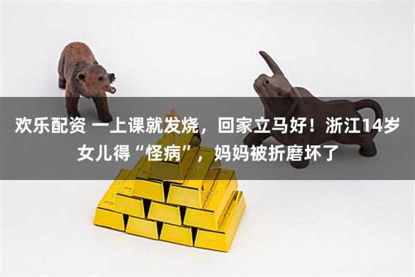 欢乐配资 一上课就发烧，回家立马好！浙江14岁女儿得“怪病”，妈妈被折磨坏了