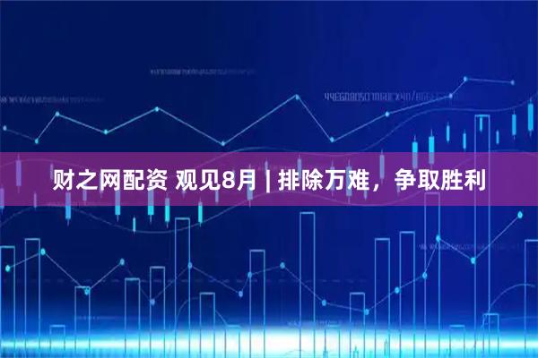 财之网配资 观见8月 | 排除万难，争取胜利