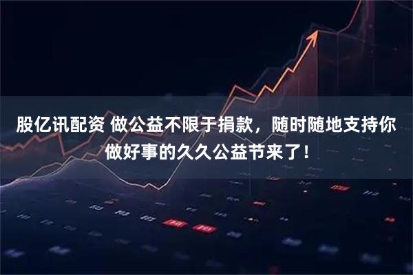 股亿讯配资 做公益不限于捐款，随时随地支持你做好事的久久公益节来了！