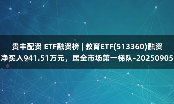 贵丰配资 ETF融资榜 | 教育ETF(513360)融资净买入941.51万元，居全市场第一梯队-20250905