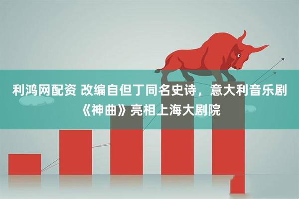 利鸿网配资 改编自但丁同名史诗，意大利音乐剧《神曲》亮相上海大剧院