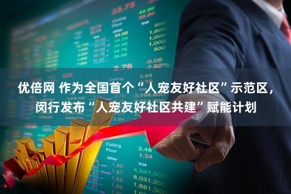 优倍网 作为全国首个“人宠友好社区”示范区，闵行发布“人宠友好社区共建”赋能计划