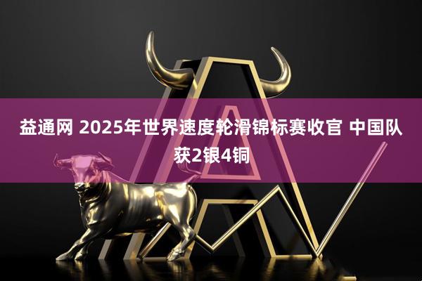 益通网 2025年世界速度轮滑锦标赛收官 中国队获2银4铜