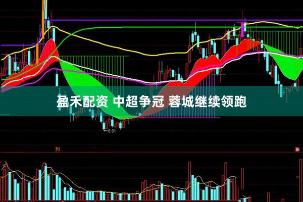 盈禾配资 中超争冠 蓉城继续领跑