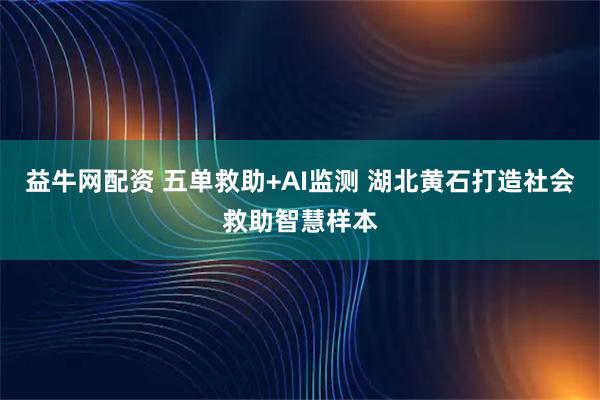 益牛网配资 五单救助+AI监测 湖北黄石打造社会救助智慧样本