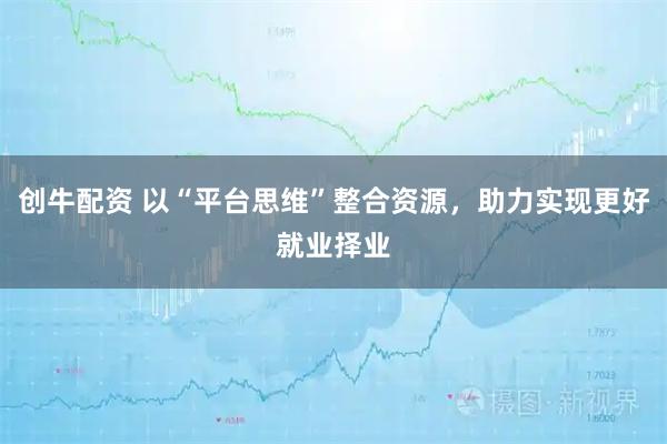 创牛配资 以“平台思维”整合资源，助力实现更好就业择业