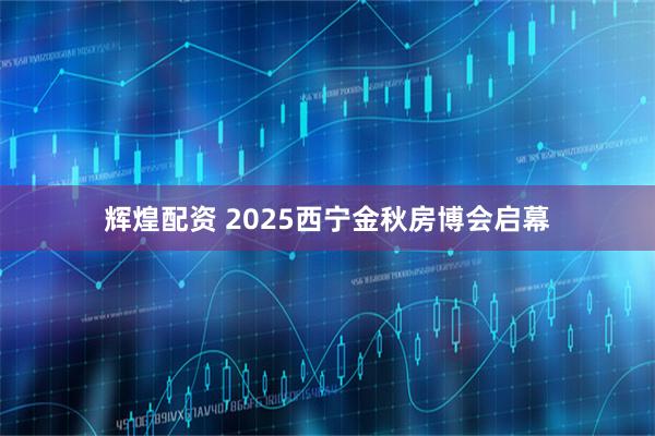 辉煌配资 2025西宁金秋房博会启幕