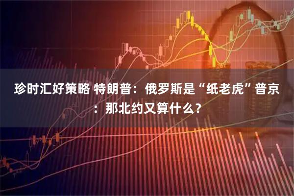 珍时汇好策略 特朗普：俄罗斯是“纸老虎”　普京：那北约又算什么？