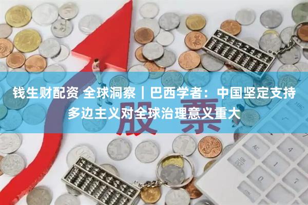 钱生财配资 全球洞察｜巴西学者：中国坚定支持多边主义对全球治理意义重大
