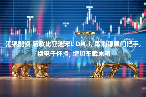 汇银配资 新款比亚迪宋L DM-i, 取消隐藏门把手, 换电子怀挡, 增加车载冰箱