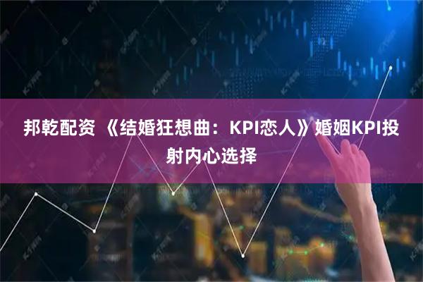 邦乾配资 《结婚狂想曲：KPI恋人》婚姻KPI投射内心选择