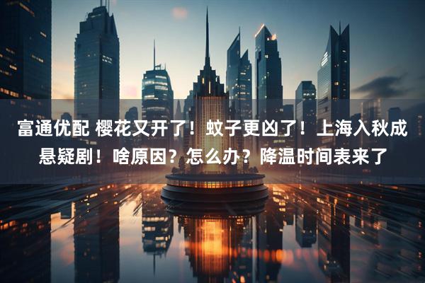 富通优配 樱花又开了！蚊子更凶了！上海入秋成悬疑剧！啥原因？怎么办？降温时间表来了