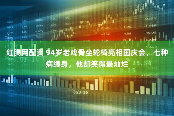 红腾网配资 94岁老戏骨坐轮椅亮相国庆会，七种病缠身，他却笑得最灿烂