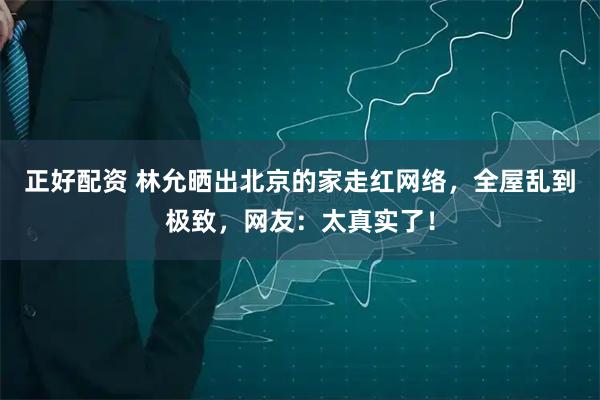 正好配资 林允晒出北京的家走红网络，全屋乱到极致，网友：太真实了！
