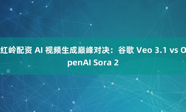 红岭配资 AI 视频生成巅峰对决：谷歌 Veo 3.1 vs OpenAI Sora 2