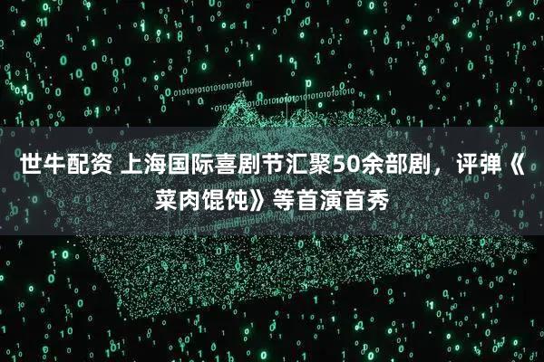 世牛配资 上海国际喜剧节汇聚50余部剧，评弹《菜肉馄饨》等首演首秀