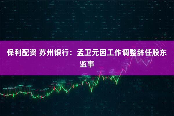 保利配资 苏州银行：孟卫元因工作调整辞任股东监事