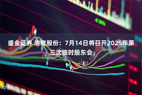 盛金证券 洁雅股份：7月14日将召开2025年第三次临时股东会