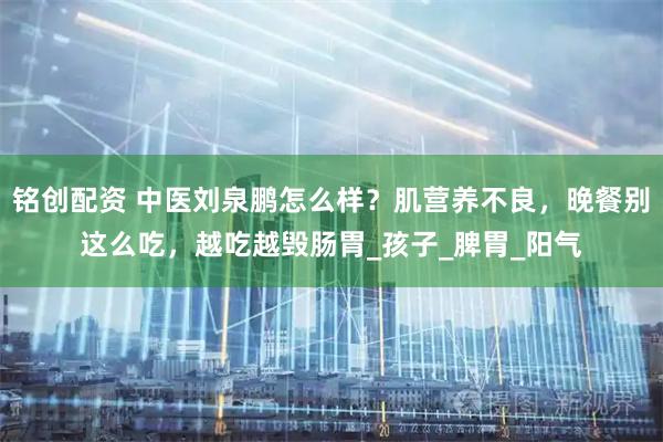 铭创配资 中医刘泉鹏怎么样？肌营养不良，晚餐别这么吃，越吃越毁肠胃_孩子_脾胃_阳气