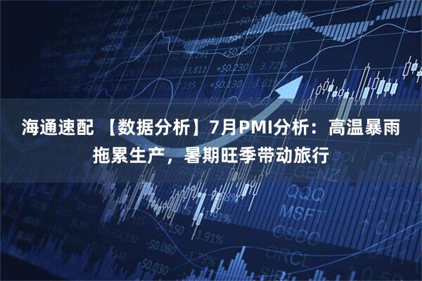 海通速配 【数据分析】7月PMI分析：高温暴雨拖累生产，暑期旺季带动旅行