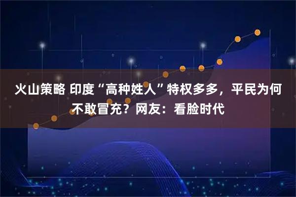 火山策略 印度“高种姓人”特权多多，平民为何不敢冒充？网友：看脸时代