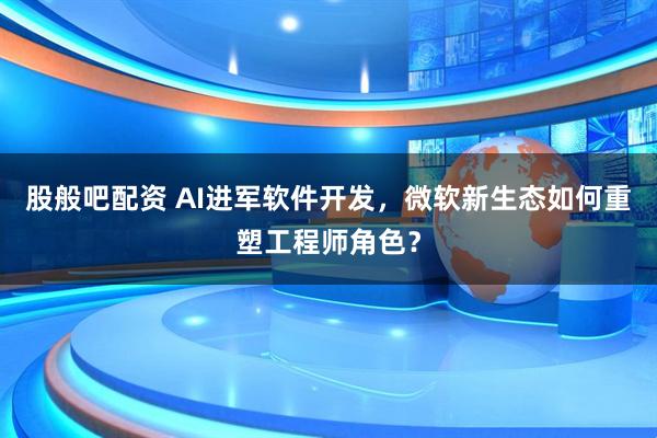 股般吧配资 AI进军软件开发，微软新生态如何重塑工程师角色？