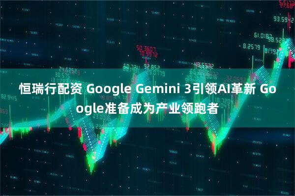 恒瑞行配资 Google Gemini 3引领AI革新 Google准备成为产业领跑者