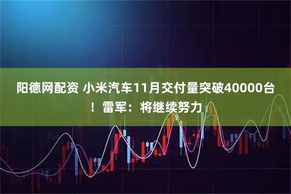 阳德网配资 小米汽车11月交付量突破40000台！雷军：将继续努力