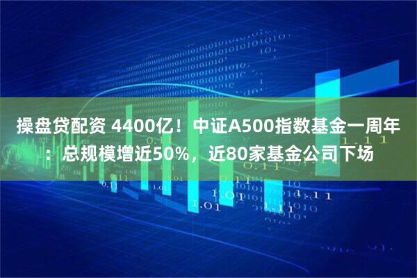 操盘贷配资 4400亿！中证A500指数基金一周年：总规模增近50%，近80家基金公司下场