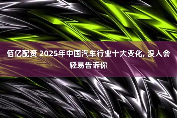 佰亿配资 2025年中国汽车行业十大变化, 没人会轻易告诉你