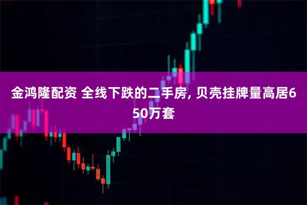 金鸿隆配资 全线下跌的二手房, 贝壳挂牌量高居650万套