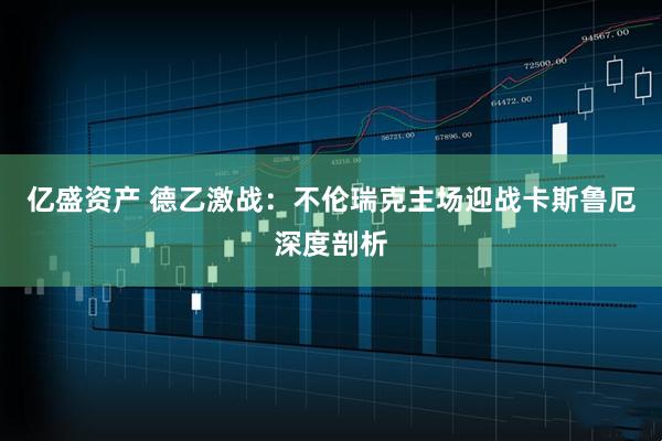 亿盛资产 德乙激战：不伦瑞克主场迎战卡斯鲁厄深度剖析