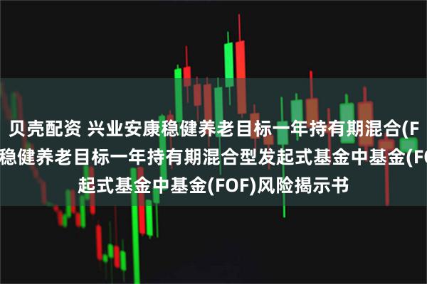 贝壳配资 兴业安康稳健养老目标一年持有期混合(FOF): 兴业安康稳健养老目标一年持有期混合型发起式基金中基金(FOF)风险揭示书