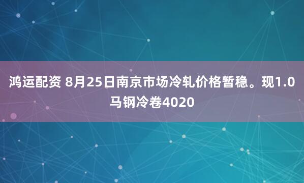 鸿运配资 8月25日南京市场冷轧价格暂稳。现1.0马钢冷卷4020
