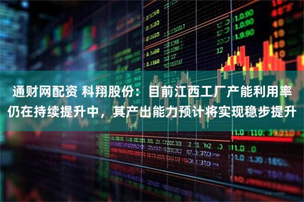 通财网配资 科翔股份：目前江西工厂产能利用率仍在持续提升中，其产出能力预计将实现稳步提升