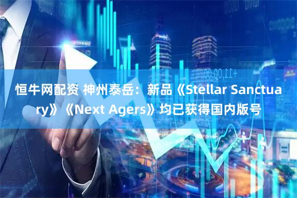 恒牛网配资 神州泰岳：新品《Stellar Sanctuary》《Next Agers》均已获得国内版号