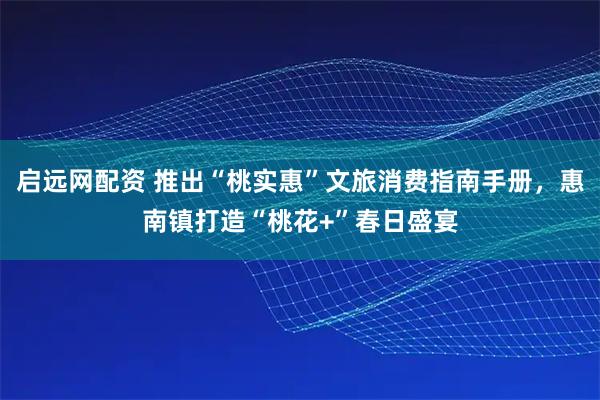 启远网配资 推出“桃实惠”文旅消费指南手册，惠南镇打造“桃花+”春日盛宴