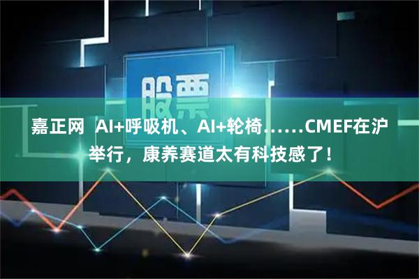 嘉正网  AI+呼吸机、AI+轮椅……CMEF在沪举行，康养赛道太有科技感了！