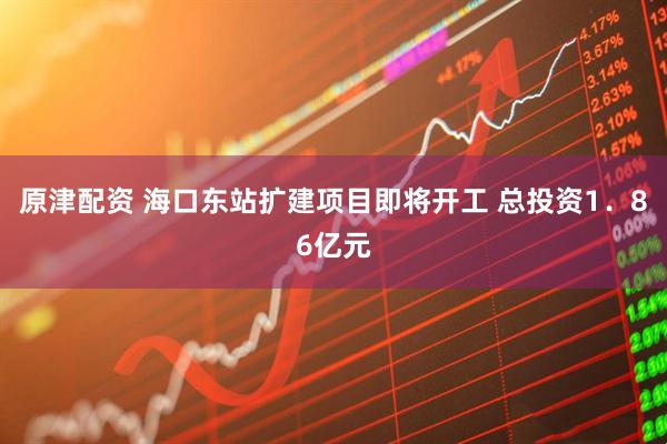原津配资 海口东站扩建项目即将开工 总投资1．86亿元