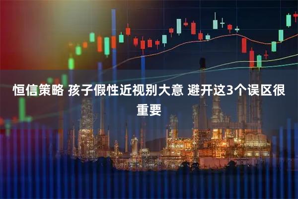 恒信策略 孩子假性近视别大意 避开这3个误区很重要